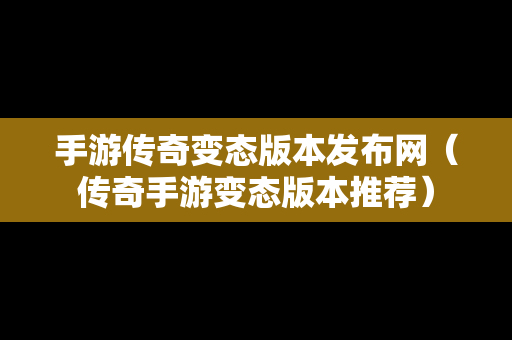 手游传奇变态版本发布网（传奇手游变态版本推荐）