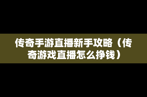 传奇手游直播新手攻略（传奇游戏直播怎么挣钱）