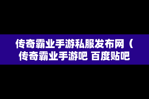 传奇霸业手游私服发布网（传奇霸业手游吧 百度贴吧）