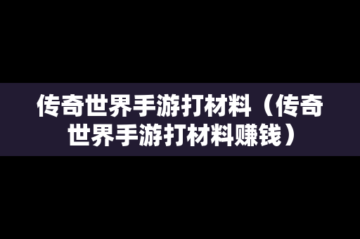 传奇世界手游打材料（传奇世界手游打材料赚钱）