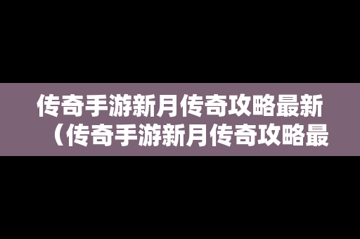 传奇手游新月传奇攻略最新（传奇手游新月传奇攻略最新版本）