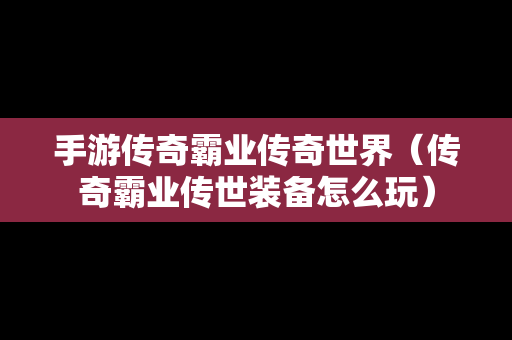 手游传奇霸业传奇世界（传奇霸业传世装备怎么玩）