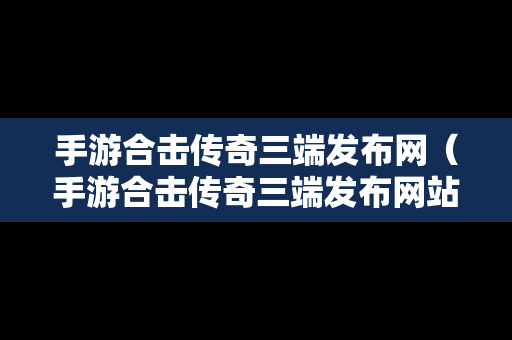 手游合击传奇三端发布网（手游合击传奇三端发布网站）