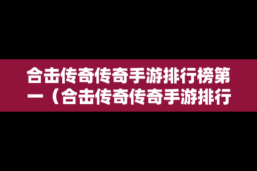 合击传奇传奇手游排行榜第一（合击传奇传奇手游排行榜第一是谁）