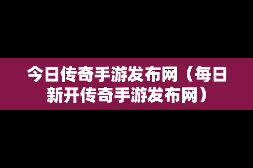 今日传奇手游发布网（每日新开传奇手游发布网）