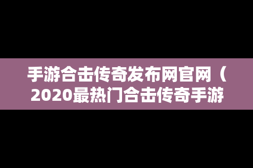 手游合击传奇发布网官网（2020最热门合击传奇手游）