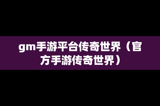 gm手游平台传奇世界（官方手游传奇世界）