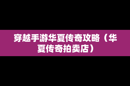 穿越手游华夏传奇攻略（华夏传奇拍卖店）