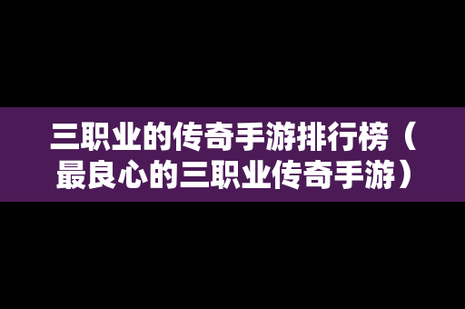 三职业的传奇手游排行榜（最良心的三职业传奇手游）