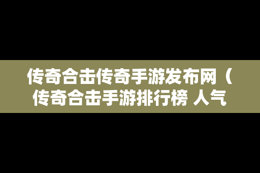 传奇合击传奇手游发布网（传奇合击手游排行榜 人气 第一名 经典）