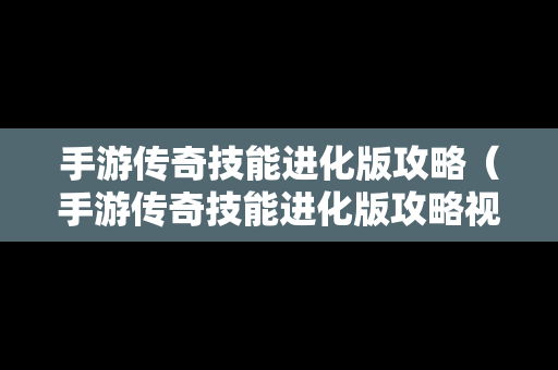 手游传奇技能进化版攻略（手游传奇技能进化版攻略视频）