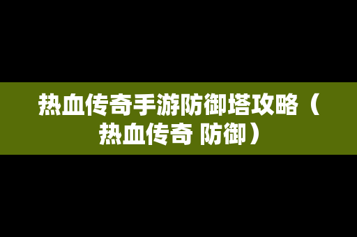 热血传奇手游防御塔攻略（热血传奇 防御）