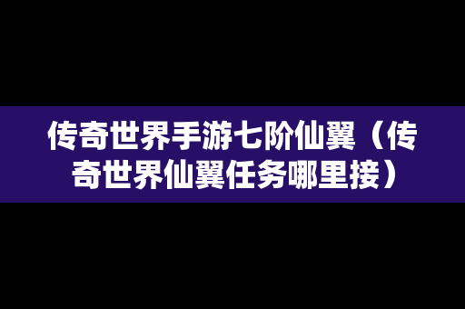 传奇世界手游七阶仙翼（传奇世界仙翼任务哪里接）