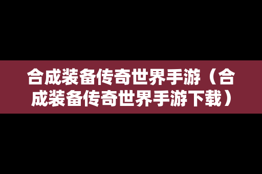 合成装备传奇世界手游（合成装备传奇世界手游下载）