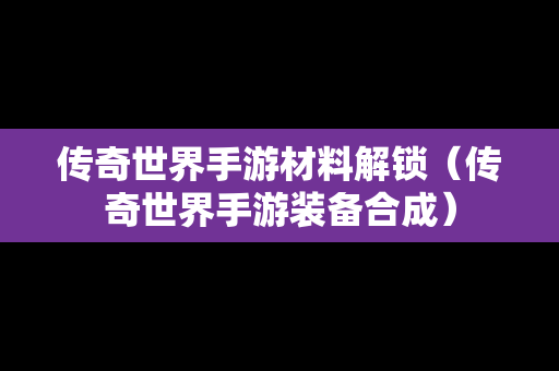 传奇世界手游材料解锁（传奇世界手游装备合成）