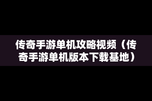 传奇手游单机攻略视频（传奇手游单机版本下载基地）