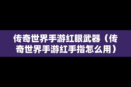 传奇世界手游红眼武器（传奇世界手游红手指怎么用）