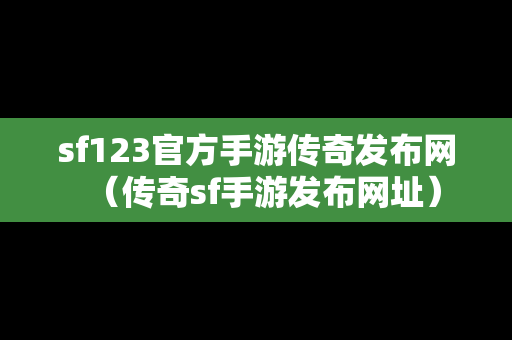 sf123官方手游传奇发布网（传奇sf手游发布网址）