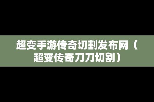 超变手游传奇切割发布网（超变传奇刀刀切割）