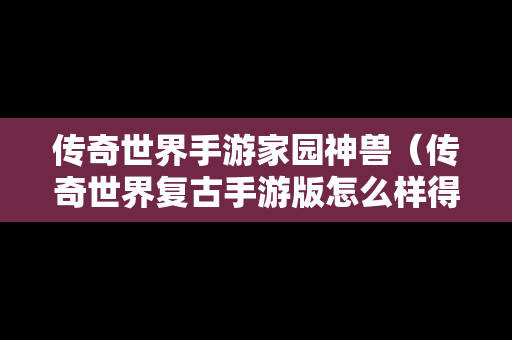 传奇世界手游家园神兽（传奇世界复古手游版怎么样得到召唤神兽）