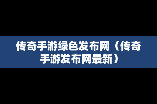 传奇手游绿色发布网（传奇手游发布网最新）