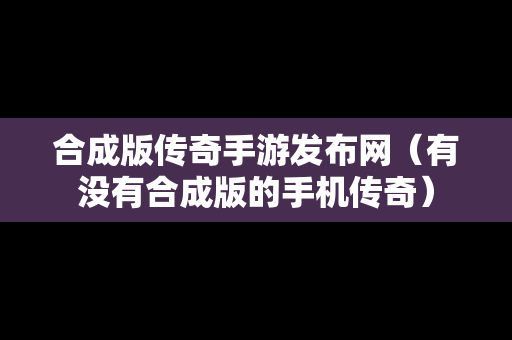 合成版传奇手游发布网（有没有合成版的手机传奇）