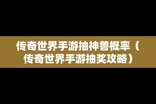 传奇世界手游抽神兽概率（传奇世界手游抽奖攻略）