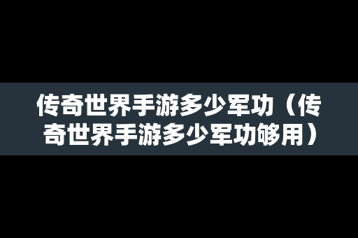 传奇世界手游多少军功（传奇世界手游多少军功够用）