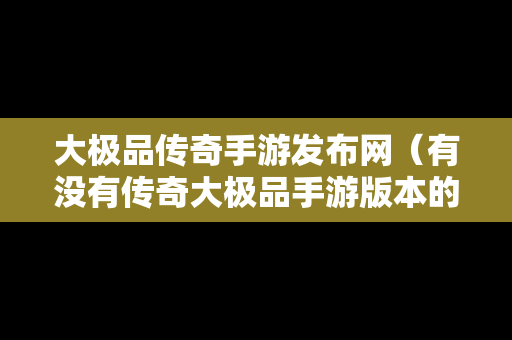 大极品传奇手游发布网（有没有传奇大极品手游版本的）