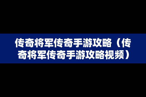 传奇将军传奇手游攻略（传奇将军传奇手游攻略视频）