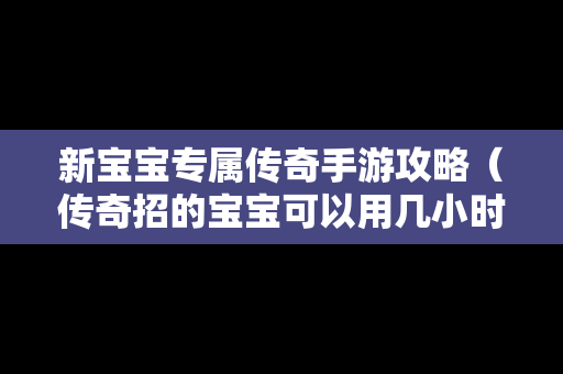 新宝宝专属传奇手游攻略（传奇招的宝宝可以用几小时）