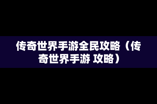 传奇世界手游全民攻略（传奇世界手游 攻略）