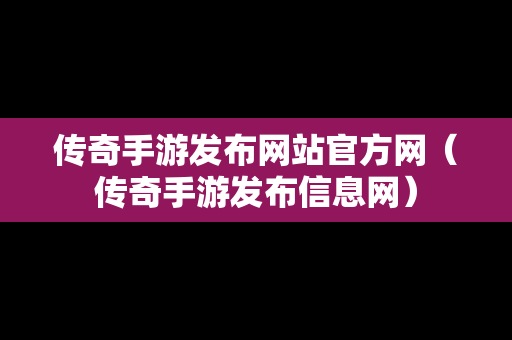 传奇手游发布网站官方网（传奇手游发布信息网）