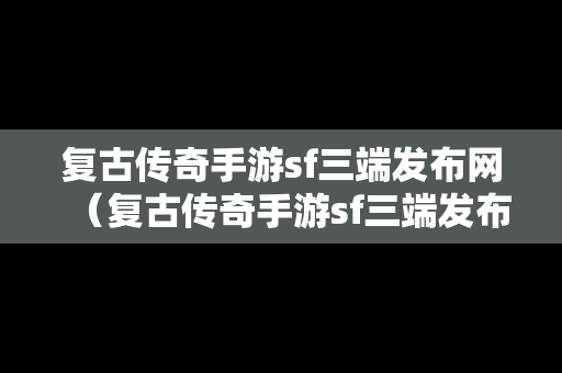 复古传奇手游sf三端发布网（复古传奇手游sf三端发布网址）