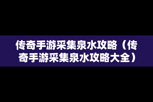 传奇手游采集泉水攻略（传奇手游采集泉水攻略大全）