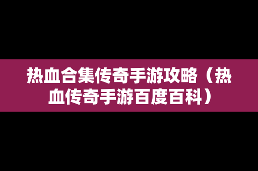 热血合集传奇手游攻略（热血传奇手游百度百科）