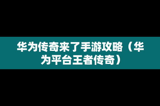 华为传奇来了手游攻略（华为平台王者传奇）