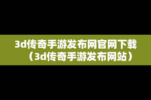 3d传奇手游发布网官网下载（3d传奇手游发布网站）