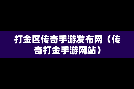 打金区传奇手游发布网（传奇打金手游网站）