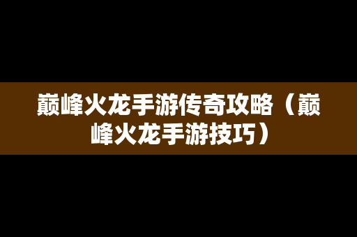 巅峰火龙手游传奇攻略（巅峰火龙手游技巧）