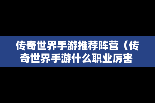 传奇世界手游推荐阵营（传奇世界手游什么职业厉害 三大职业点评）