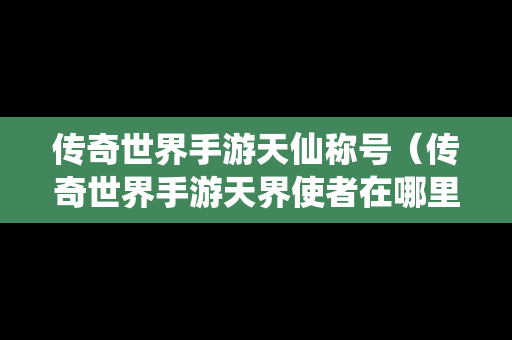 传奇世界手游天仙称号（传奇世界手游天界使者在哪里）