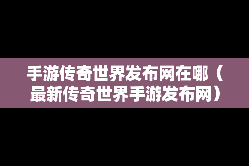 手游传奇世界发布网在哪（最新传奇世界手游发布网）