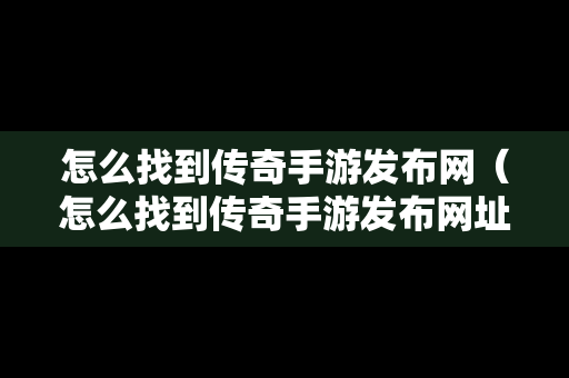 怎么找到传奇手游发布网（怎么找到传奇手游发布网址）