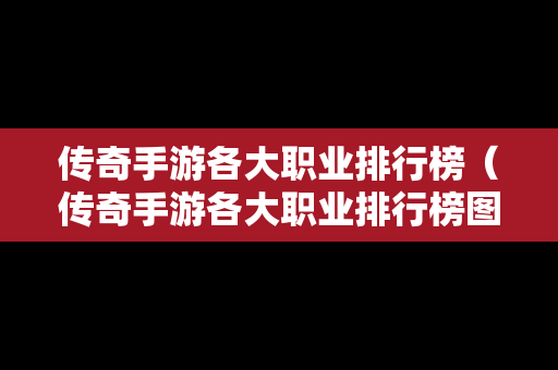 传奇手游各大职业排行榜（传奇手游各大职业排行榜图片）