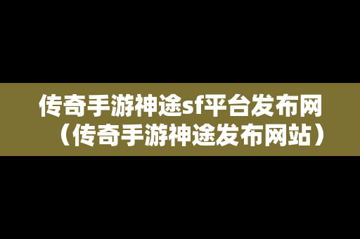 传奇手游神途sf平台发布网（传奇手游神途发布网站）