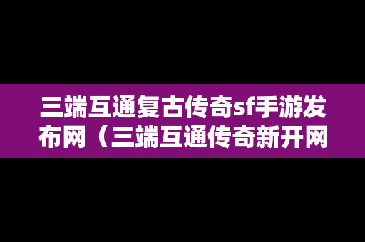 三端互通复古传奇sf手游发布网（三端互通传奇新开网站）