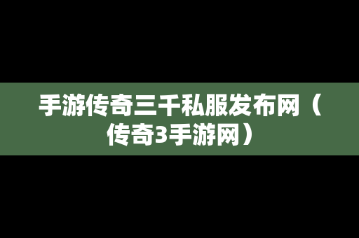 手游传奇三千私服发布网（传奇3手游网）