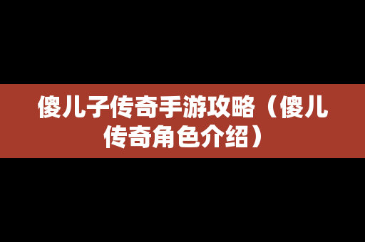 傻儿子传奇手游攻略（傻儿传奇角色介绍）