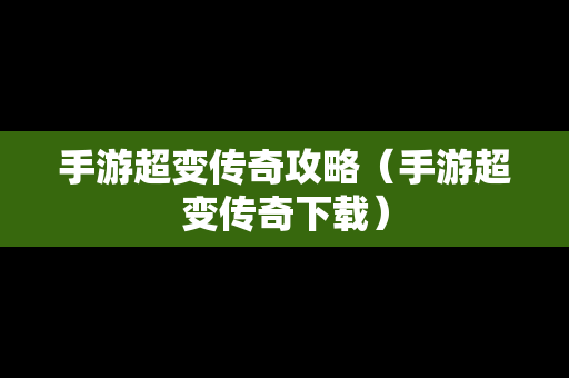 手游超变传奇攻略（手游超变传奇下载）